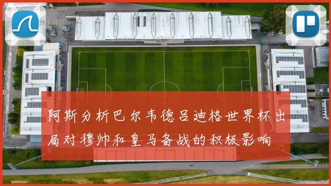 阿斯分析巴尔韦德吕迪格世界杯出局对穆帅和皇马备战的积极影响