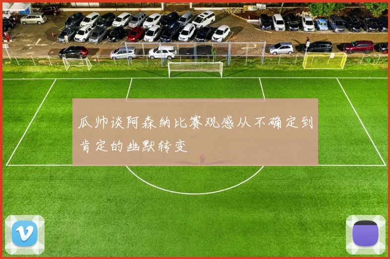 瓜帅谈阿森纳比赛观感从不确定到肯定的幽默转变