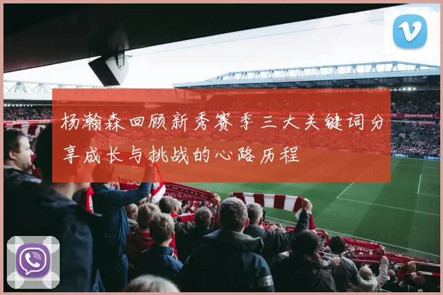 杨瀚森回顾新秀赛季三大关键词分享成长与挑战的心路历程