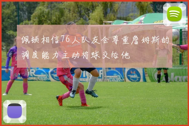 佩顿相信76人队友会尊重詹姆斯的调度能力主动将球交给他
