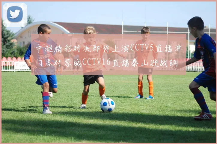 中超精彩对决即将上演CCTV5直播津门虎对蓉城CCTV16直播泰山迎战铜梁龙
