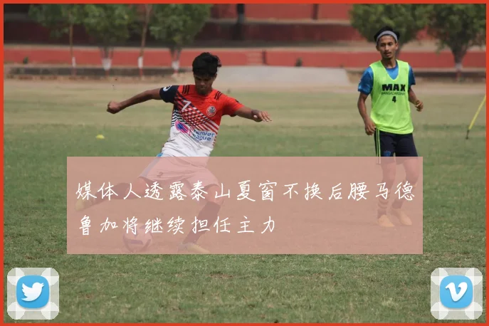 媒体人透露泰山夏窗不换后腰马德鲁加将继续担任主力