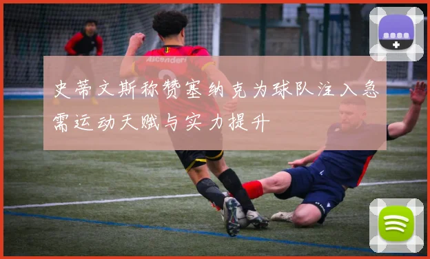 史蒂文斯称赞塞纳克为球队注入急需运动天赋与实力提升