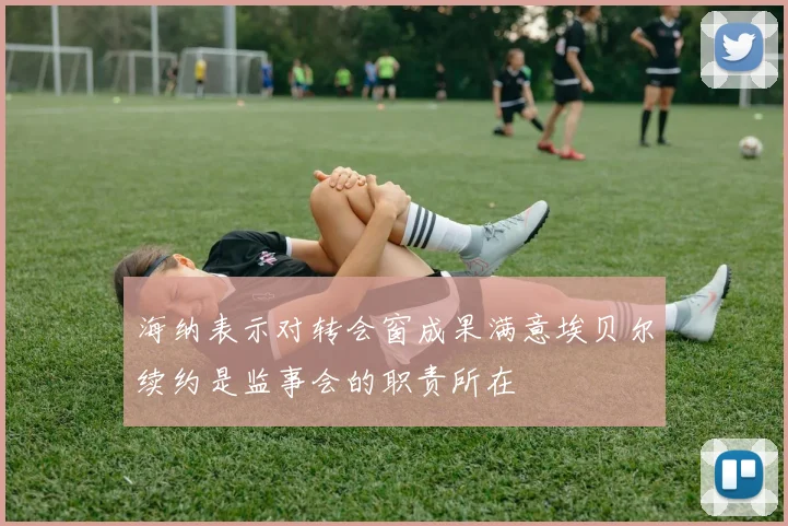 海纳表示对转会窗成果满意埃贝尔续约是监事会的职责所在