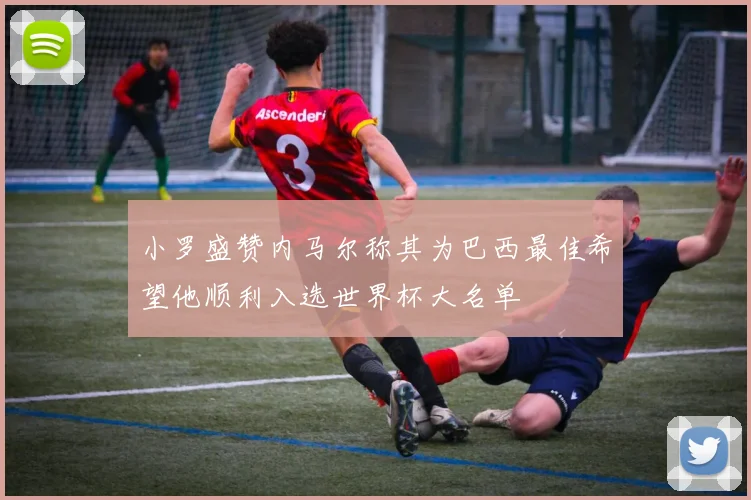 小罗盛赞内马尔称其为巴西最佳希望他顺利入选世界杯大名单
