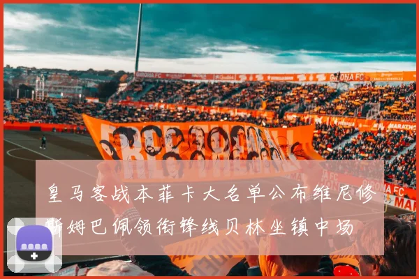 皇马客战本菲卡大名单公布维尼修斯姆巴佩领衔锋线贝林坐镇中场
