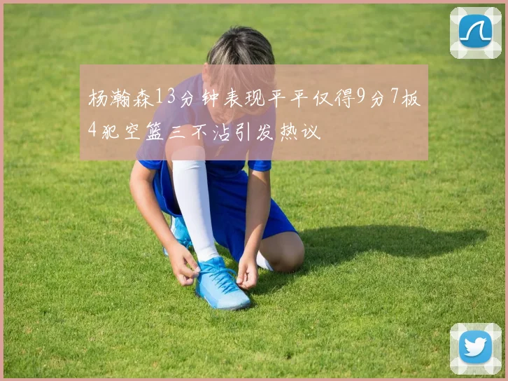 杨瀚森13分钟表现平平仅得9分7板4犯空篮三不沾引发热议