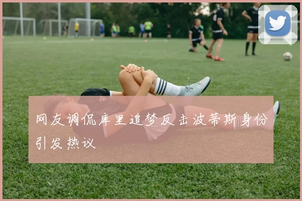 网友调侃库里追梦反击波蒂斯身份引发热议