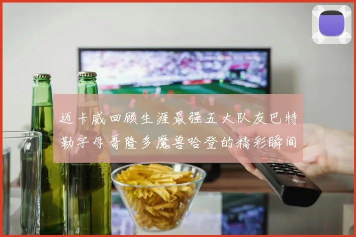 迈卡威回顾生涯最强五大队友巴特勒字母哥隆多魔兽哈登的精彩瞬间
