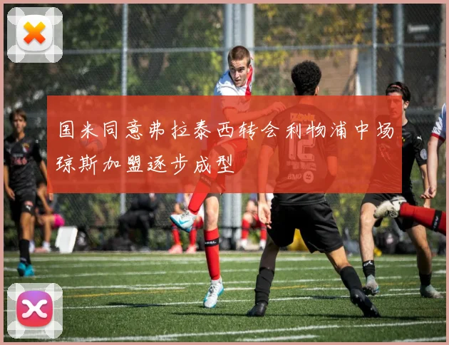 国米同意弗拉泰西转会利物浦中场琼斯加盟逐步成型