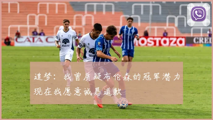 追梦：我曾质疑布伦森的冠军潜力现在我愿意诚恳道歉