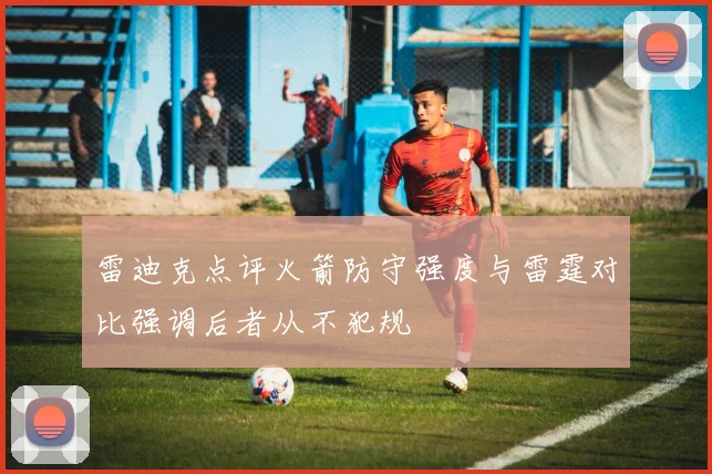 雷迪克点评火箭防守强度与雷霆对比强调后者从不犯规