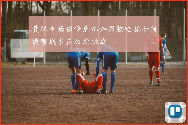 曼联中场伤停危机加深滕哈赫如何调整战术应对新挑战