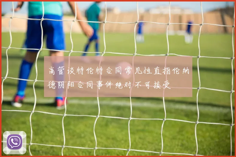 高管谈特伦特合同常见性直指伦纳德阴阳合同事件绝对不可接受