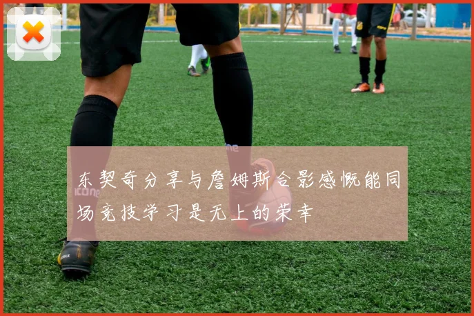 东契奇分享与詹姆斯合影感慨能同场竞技学习是无上的荣幸
