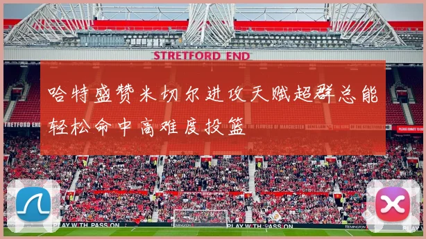 哈特盛赞米切尔进攻天赋超群总能轻松命中高难度投篮