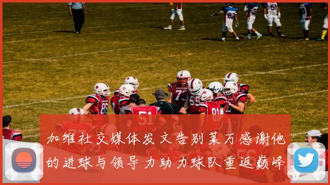 加维社交媒体发文告别莱万感谢他的进球与领导力助力球队重返巅峰