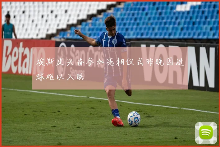埃斯皮兴奋参加亮相仪式昨晚因进球难以入眠