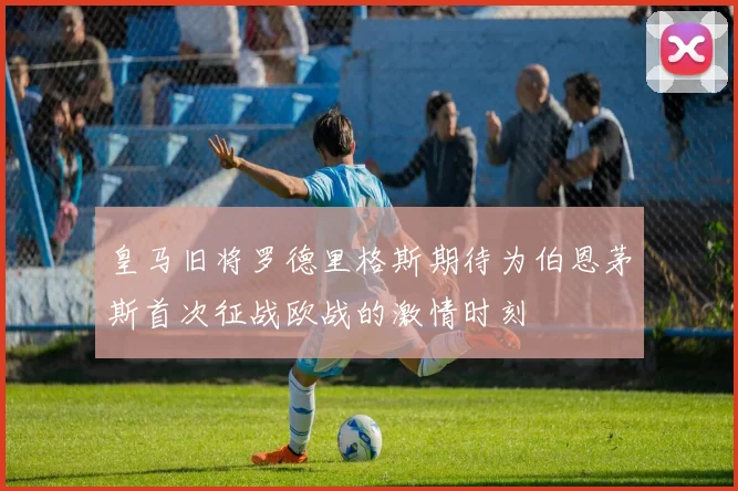 皇马旧将罗德里格斯期待为伯恩茅斯首次征战欧战的激情时刻